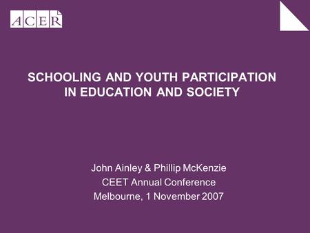 SCHOOLING AND YOUTH PARTICIPATION IN EDUCATION AND SOCIETY John Ainley & Phillip McKenzie CEET Annual Conference Melbourne, 1 November 2007.