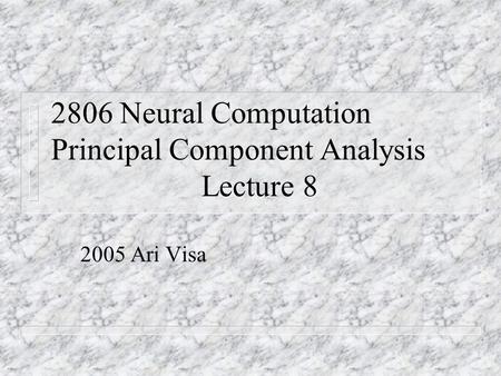 2806 Neural Computation Principal Component Analysis Lecture 8 2005 Ari Visa.