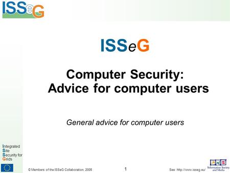 1 I ntegrated S ite S ecurity for G rids © Members of the ISSeG Collaboration, 2008 See:  ISS e G Computer Security: Advice for computer.