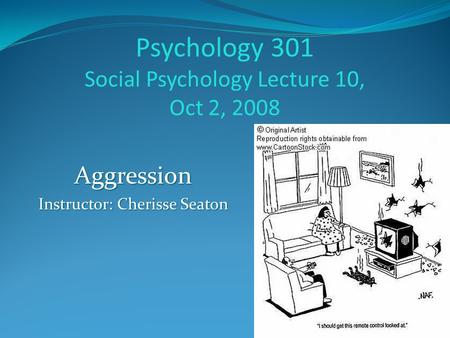 Psychology 301 Social Psychology Lecture 10, Oct 2, 2008 Aggression Instructor: Cherisse Seaton.