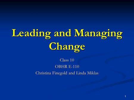 1 Leading and Managing Change Class 10 OBHR E-110 Christina Finegold and Linda Miklas.
