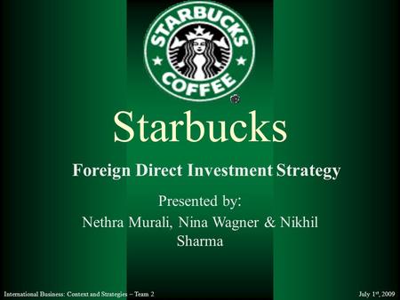 International Business: Context and Strategies – Team 2 July 1 st, 2009 Nethra Murali, Nina Wagner & Nikhil Sharma Starbucks Presented by : Foreign Direct.