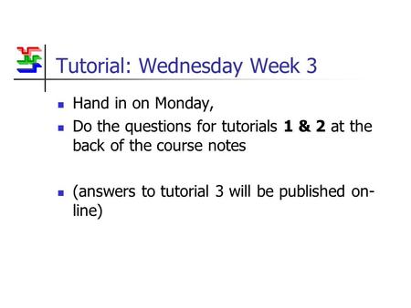 Tutorial: Wednesday Week 3 Hand in on Monday, Do the questions for tutorials 1 & 2 at the back of the course notes (answers to tutorial 3 will be published.