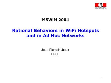 1 MSWiM 2004 Rational Behaviors in WiFi Hotspots and in Ad Hoc Networks Jean-Pierre Hubaux EPFL.