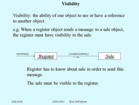 Fall 2009AXS-3913 Ron McFadyen Visibility Visibility: the ability of one object to see or have a reference to another object. e.g. When a register object.
