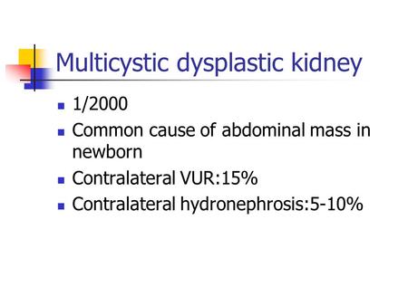 Multicystic dysplastic kidney 1/2000 Common cause of abdominal mass in newborn Contralateral VUR:15% Contralateral hydronephrosis:5-10%