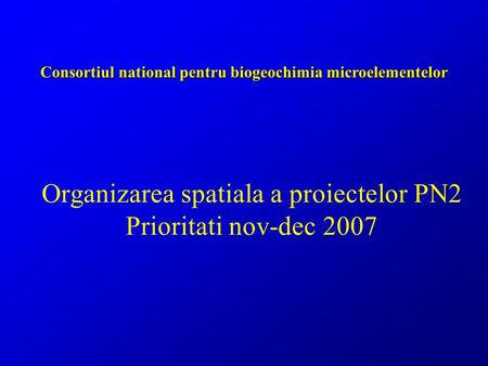 Consortiul national pentru biogeochimia microelementelor Organizarea spatiala a proiectelor PN2 Prioritati nov-dec 2007.