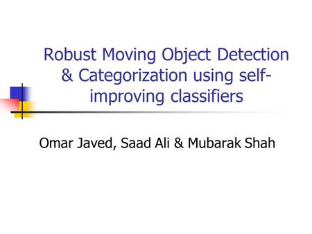 Robust Moving Object Detection & Categorization using self- improving classifiers Omar Javed, Saad Ali & Mubarak Shah.