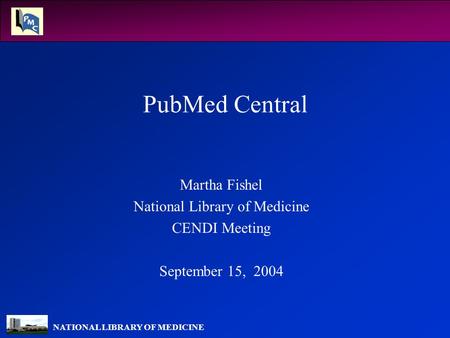 NATIONAL LIBRARY OF MEDICINE PubMed Central Martha Fishel National Library of Medicine CENDI Meeting September 15, 2004.