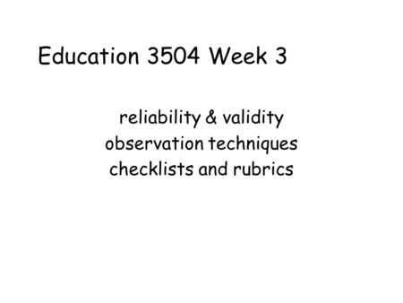 Education 3504 Week 3 reliability & validity observation techniques checklists and rubrics.