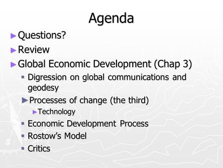 Agenda ► Questions? ► Review ► Global Economic Development (Chap 3)  Digression on global communications and geodesy ► Processes of change (the third)