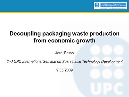 Decoupling packaging waste production from economic growth Jordi Bruno 2nd UPC International Seminar on Sustainable Technology Development 9.06.2009.