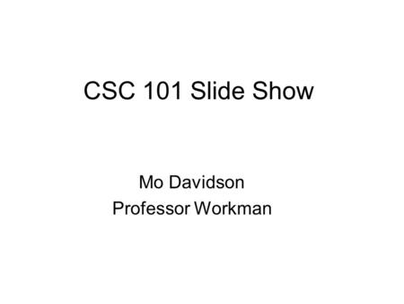 CSC 101 Slide Show Mo Davidson Professor Workman.