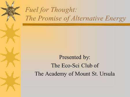 Fuel for Thought: The Promise of Alternative Energy Presented by: The Eco-Sci Club of The Academy of Mount St. Ursula.