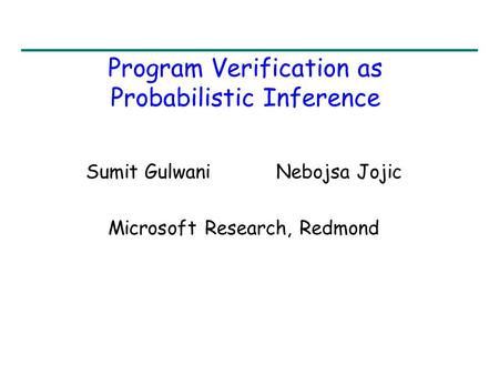 Program Verification as Probabilistic Inference Sumit Gulwani Nebojsa Jojic Microsoft Research, Redmond.