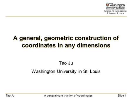 Tao JuA general construction of coordinatesSlide 1 A general, geometric construction of coordinates in any dimensions Tao Ju Washington University in St.