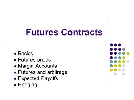 Futures Contracts Basics Futures prices Margin Accounts Futures and arbitrage Expected Payoffs Hedging.