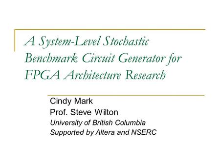 A System-Level Stochastic Benchmark Circuit Generator for FPGA Architecture Research Cindy Mark Prof. Steve Wilton University of British Columbia Supported.