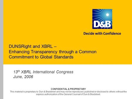 DUNSRight and XBRL – Enhancing Transparency through a Common Commitment to Global Standards 13 th XBRL International Congress June, 2006 CONFIDENTIAL &