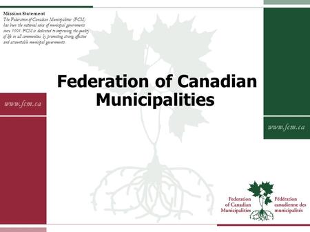 Mission Statement The Federation of Canadian Municipalities (FCM) has been the national voice of municipal governments since 1901. FCM is dedicated to.