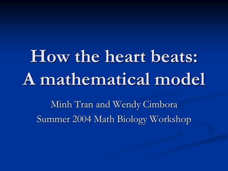 How the heart beats: A mathematical model Minh Tran and Wendy Cimbora Summer 2004 Math Biology Workshop.