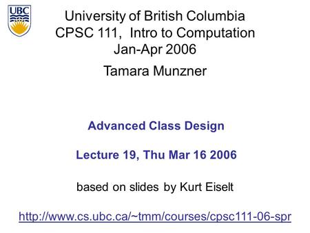 University of British Columbia CPSC 111, Intro to Computation Jan-Apr 2006 Tamara Munzner 1 Advanced Class Design Lecture 19, Thu Mar 16 2006