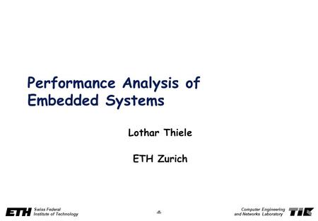 1 Swiss Federal Institute of Technology Computer Engineering and Networks Laboratory Performance Analysis of Embedded Systems Lothar Thiele ETH Zurich.