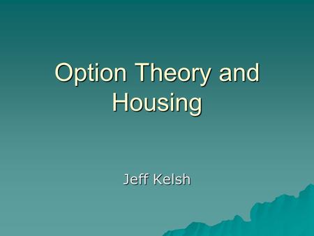 Option Theory and Housing Jeff Kelsh. Housing  Owning a house is a right and not an obligation, therefore it is an option.  Option to buy or rent 