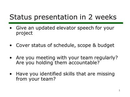 1 Status presentation in 2 weeks Give an updated elevator speech for your project Cover status of schedule, scope & budget Are you meeting with your team.