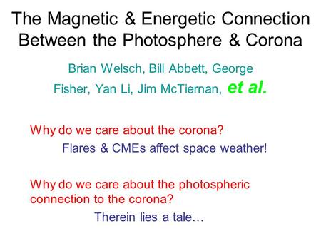 The Magnetic & Energetic Connection Between the Photosphere & Corona Brian Welsch, Bill Abbett, George Fisher, Yan Li, Jim McTiernan, et al. Why do we.