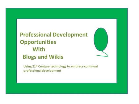 Professional Development Opportunities With Blogs and Wikis Using 21 st Century technology to embrace continual professional development.