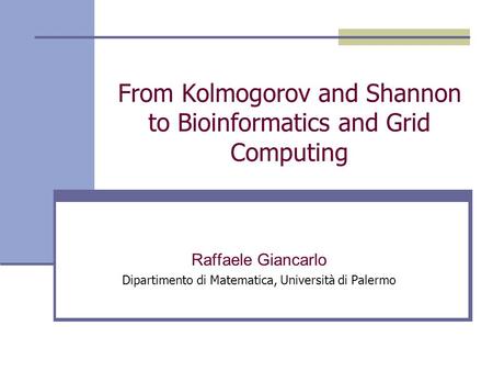 From Kolmogorov and Shannon to Bioinformatics and Grid Computing Raffaele Giancarlo Dipartimento di Matematica, Università di Palermo.