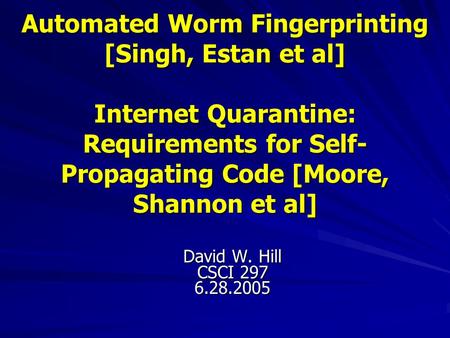 Automated Worm Fingerprinting [Singh, Estan et al] Internet Quarantine: Requirements for Self- Propagating Code [Moore, Shannon et al] David W. Hill CSCI.