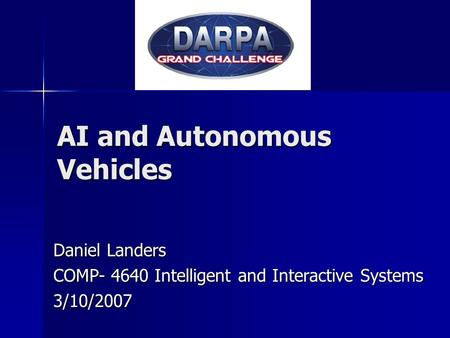 AI and Autonomous Vehicles Daniel Landers COMP- 4640 Intelligent and Interactive Systems 3/10/2007.