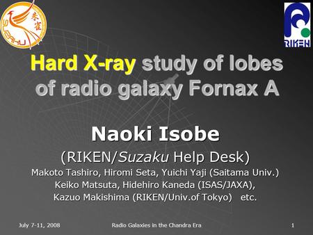 July 7-11, 2008 Radio Galaxies in the Chandra Era 1 Hard X-ray study of lobes of radio galaxy Fornax A Naoki Isobe (RIKEN/Suzaku Help Desk) Makoto Tashiro,