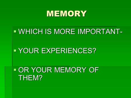 MEMORY  WHICH IS MORE IMPORTANT-  YOUR EXPERIENCES?  OR YOUR MEMORY OF THEM?