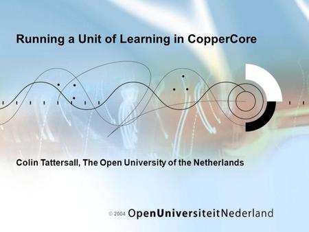 © 2004 Running a Unit of Learning in CopperCore Colin Tattersall, The Open University of the Netherlands.
