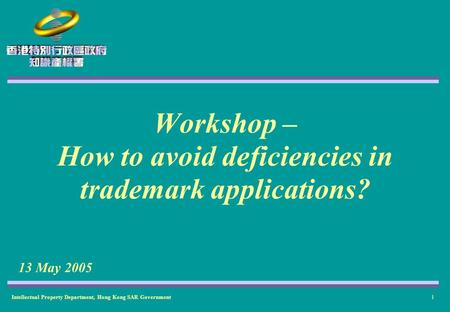 Intellectual Property Department, Hong Kong SAR Government1 Workshop – How to avoid deficiencies in trademark applications? 13 May 2005.