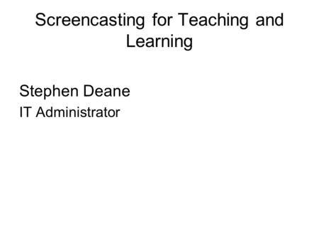 Screencasting for Teaching and Learning Stephen Deane IT Administrator.