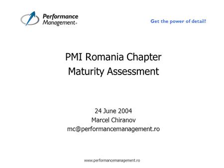 Get the power of detail!  PMI Romania Chapter Maturity Assessment 24 June 2004 Marcel Chiranov