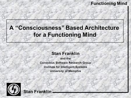Functioning Mind Stan Franklin A “Consciousness” Based Architecture for a Functioning Mind Stan Franklin and the Conscious Software Research Group Institute.