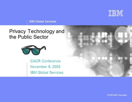 IBM Global Services © 2003 IBM Corporation Privacy Technology and the Public Sector CACR Conference November 6, 2003 IBM Global Services.