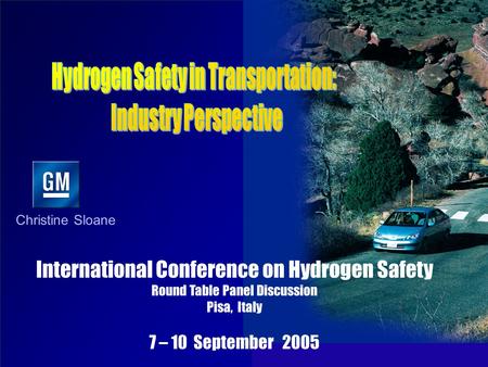 Christine Sloane International Conference on Hydrogen Safety Round Table Panel Discussion Pisa, Italy 7 – 10 September 2005.