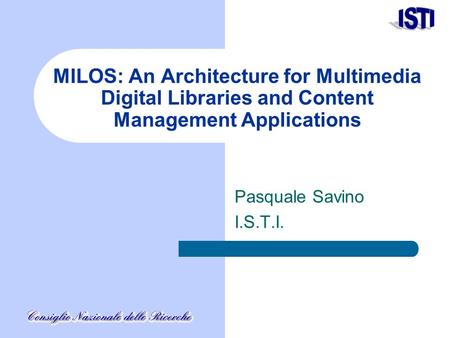 MILOS: An Architecture for Multimedia Digital Libraries and Content Management Applications Pasquale Savino I.S.T.I.