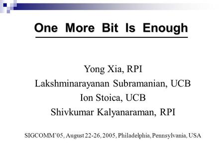 One More Bit Is Enough Yong Xia, RPI Lakshminarayanan Subramanian, UCB Ion Stoica, UCB Shivkumar Kalyanaraman, RPI SIGCOMM’05, August 22-26, 2005, Philadelphia,