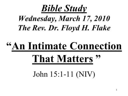 1 Bible Study Wednesday, March 17, 2010 The Rev. Dr. Floyd H. Flake “An Intimate Connection That Matters ” John 15:1-11 (NIV)