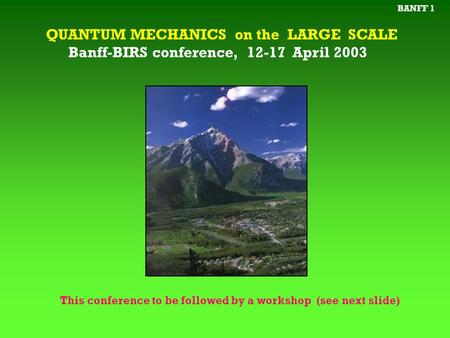QUANTUM MECHANICS on the LARGE SCALE Banff-BIRS conference, 12-17 April 2003 This conference to be followed by a workshop (see next slide) BANFF 1.