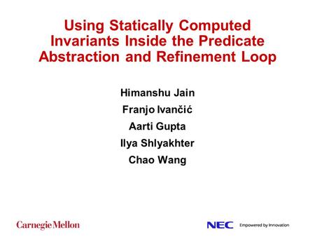 Using Statically Computed Invariants Inside the Predicate Abstraction and Refinement Loop Himanshu Jain Franjo Ivančić Aarti Gupta Ilya Shlyakhter Chao.