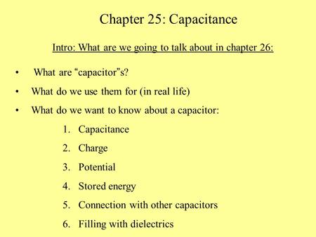 Chapter 25: Capacitance What are “ capacitor ” s? What do we use them for (in real life) What do we want to know about a capacitor: 1.Capacitance 2.Charge.