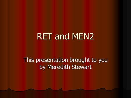 RET and MEN2 This presentation brought to you by Meredith Stewart.